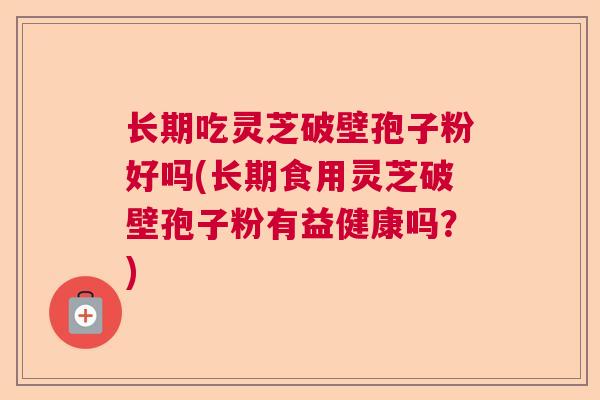 长期吃灵芝破壁孢子粉好吗(长期食用灵芝破壁孢子粉有益健康吗?)  第1张 长期吃灵芝破壁孢子粉好吗(长期食用灵芝破壁孢子粉有益健康吗?)  第1张