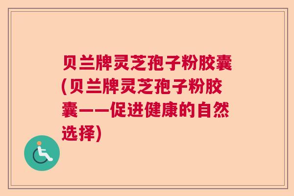 贝兰牌灵芝孢子粉胶囊(贝兰牌灵芝孢子粉胶囊——促进健康的自然选择)  第1张 贝兰牌灵芝孢子粉胶囊(贝兰牌灵芝孢子粉胶囊——促进健康的自然选择)  第1张