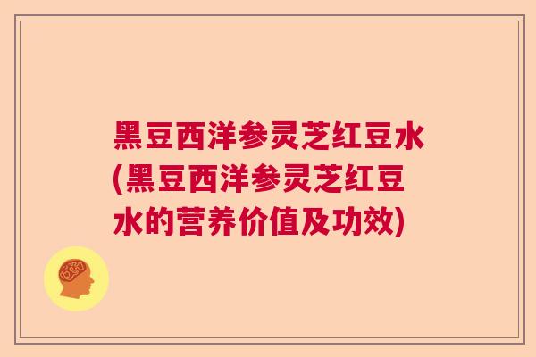 黑豆西洋参灵芝红豆水(黑豆西洋参灵芝红豆水的营养价值及功效)  第1张 黑豆西洋参灵芝红豆水(黑豆西洋参灵芝红豆水的营养价值及功效)  第1张