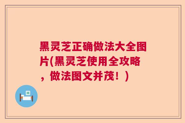 黑灵芝正确做法大全图片(黑灵芝使用全攻略,做法图文并茂!)  第1张 黑灵芝正确做法大全图片(黑灵芝使用全攻略,做法图文并茂!)  第1张