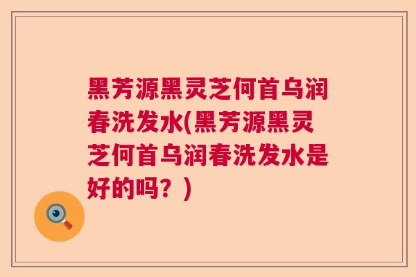 黑芳源黑灵芝何首乌润春洗发水(黑芳源黑灵芝何首乌润春洗发水是好的吗?)  第1张 黑芳源黑灵芝何首乌润春洗发水(黑芳源黑灵芝何首乌润春洗发水是好的吗?)  第1张