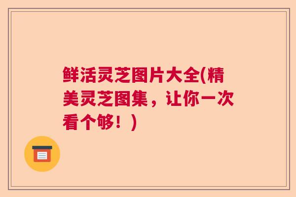 鲜活灵芝图片大全(精美灵芝图集,让你一次看个够!)  第1张 鲜活灵芝图片大全(精美灵芝图集,让你一次看个够!)  第1张