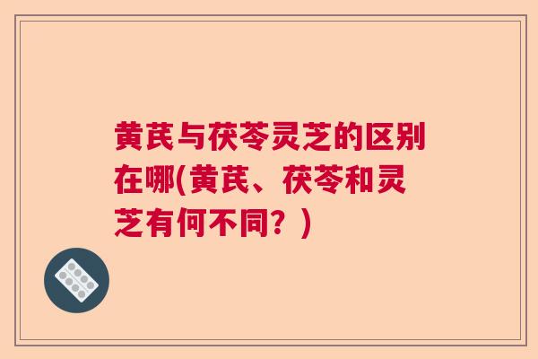 黄芪与茯苓灵芝的区别在哪(黄芪、茯苓和灵芝有何不同?)  第1张 黄芪与茯苓灵芝的区别在哪(黄芪、茯苓和灵芝有何不同?)  第1张