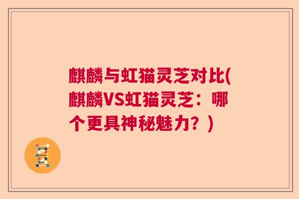 麒麟与虹猫灵芝对比(麒麟VS虹猫灵芝:哪个更具神秘魅力?)  第1张 麒麟与虹猫灵芝对比(麒麟VS虹猫灵芝:哪个更具神秘魅力?)  第1张