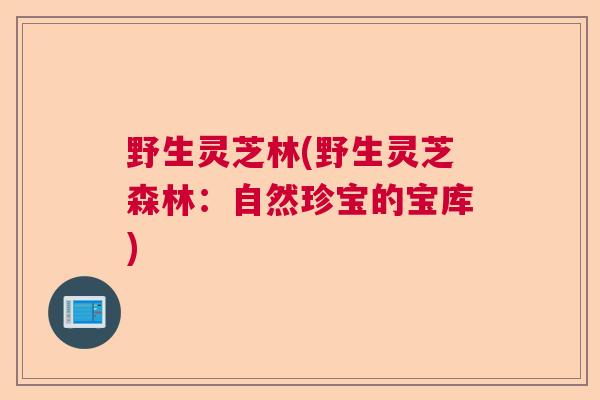 野生灵芝林(野生灵芝森林:自然珍宝的宝库)  第1张 野生灵芝林(野生灵芝森林:自然珍宝的宝库)  第1张
