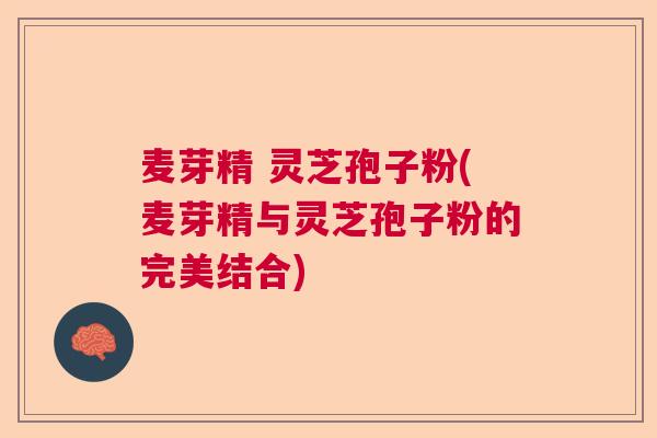 麦芽精 灵芝孢子粉(麦芽精与灵芝孢子粉的完美结合)  第1张 麦芽精 灵芝孢子粉(麦芽精与灵芝孢子粉的完美结合)  第1张