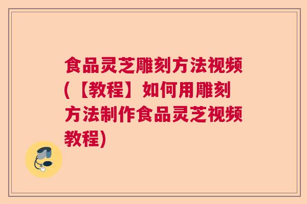 食品灵芝雕刻方法视频(【教程】如何用雕刻方法制作食品灵芝视频教程)  第1张 食品灵芝雕刻方法视频(【教程】如何用雕刻方法制作食品灵芝视频教程)  第1张