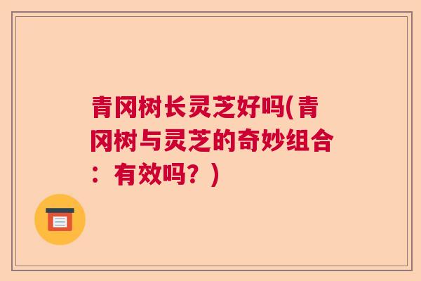 青冈树长灵芝好吗(青冈树与灵芝的奇妙组合:有效吗?)  第1张 青冈树长灵芝好吗(青冈树与灵芝的奇妙组合:有效吗?)  第1张