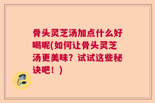骨头灵芝汤加点什么好喝呢(如何让骨头灵芝汤更美味？试试这些秘诀吧！)  第1张