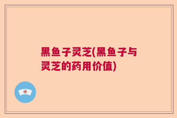 黑鱼子灵芝(黑鱼子与灵芝的药用价值)  第1张