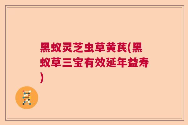 黑蚁灵芝虫草黄芪(黑蚁草三宝有效延年益寿)  第1张