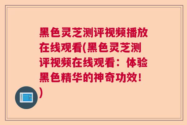 黑色灵芝测评视频播放在线观看(黑色灵芝测评视频在线观看：体验黑色精华的神奇功效！)  第1张