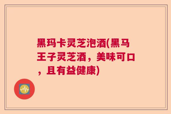 黑玛卡灵芝泡酒(黑马王子灵芝酒，美味可口，且有益健康)  第1张