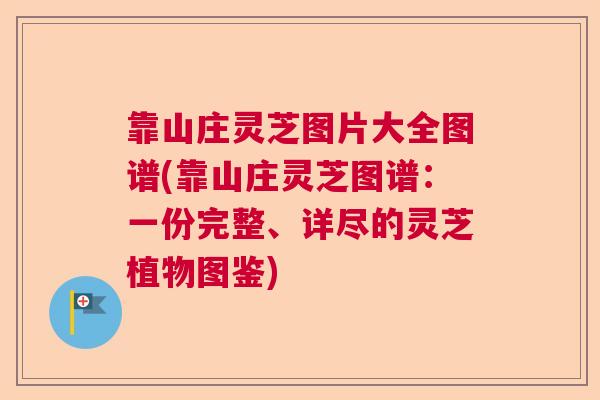 靠山庄灵芝图片大全图谱(靠山庄灵芝图谱：一份完整、详尽的灵芝植物图鉴)  第1张