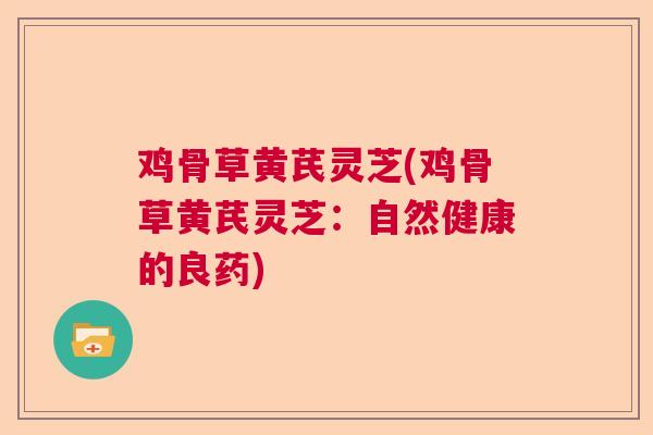 鸡骨草黄芪灵芝(鸡骨草黄芪灵芝：自然健康的良药)  第1张