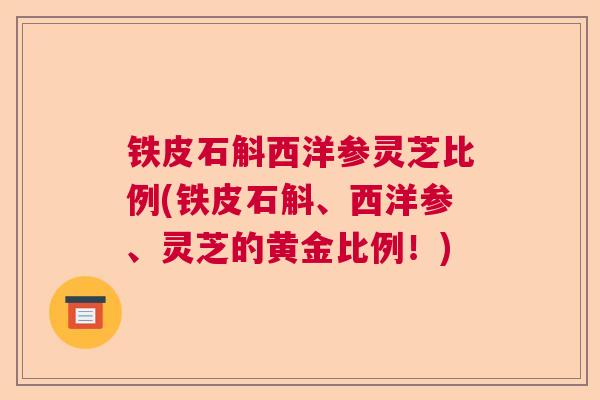 铁皮石斛西洋参灵芝比例(铁皮石斛、西洋参、灵芝的黄金比例！)  第1张