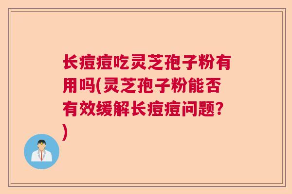 长痘痘吃灵芝孢子粉有用吗(灵芝孢子粉能否有效缓解长痘痘问题?)  第1张 长痘痘吃灵芝孢子粉有用吗(灵芝孢子粉能否有效缓解长痘痘问题?)  第1张