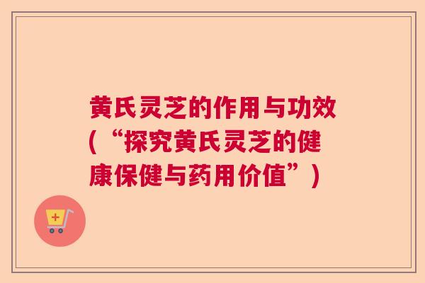 黄氏灵芝的作用与功效(“探究黄氏灵芝的健康保健与药用价值”)  第1张 黄氏灵芝的作用与功效(“探究黄氏灵芝的健康保健与药用价值”)  第1张