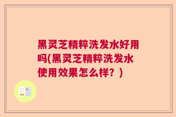 黑灵芝精粹洗发水好用吗(黑灵芝精粹洗发水使用效果怎么样?)  第1张 黑灵芝精粹洗发水好用吗(黑灵芝精粹洗发水使用效果怎么样?)  第1张