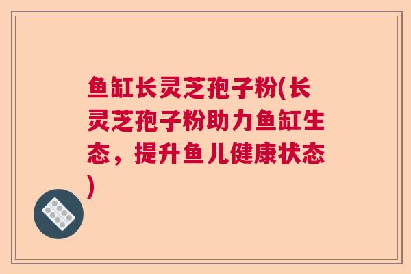 鱼缸长灵芝孢子粉(长灵芝孢子粉助力鱼缸生态,提升鱼儿健康状态)  第1张 鱼缸长灵芝孢子粉(长灵芝孢子粉助力鱼缸生态,提升鱼儿健康状态)  第1张