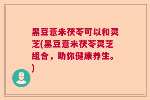 黑豆薏米茯苓可以和灵芝(黑豆薏米茯苓灵芝组合,助你健康养生。)  第1张 黑豆薏米茯苓可以和灵芝(黑豆薏米茯苓灵芝组合,助你健康养生。)  第1张