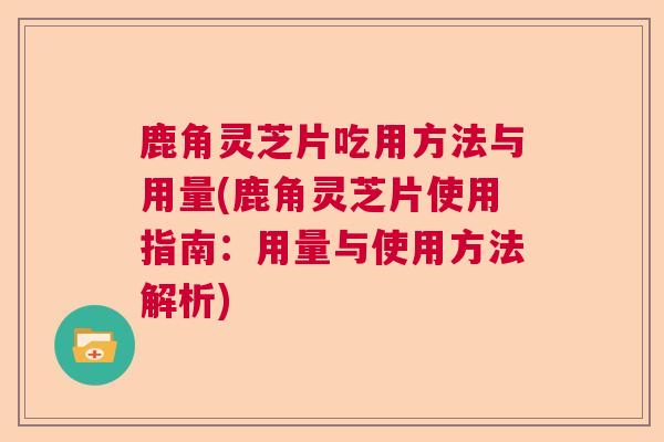 鹿角灵芝片吃用方法与用量(鹿角灵芝片使用指南:用量与使用方法解析)  第1张 鹿角灵芝片吃用方法与用量(鹿角灵芝片使用指南:用量与使用方法解析)  第1张