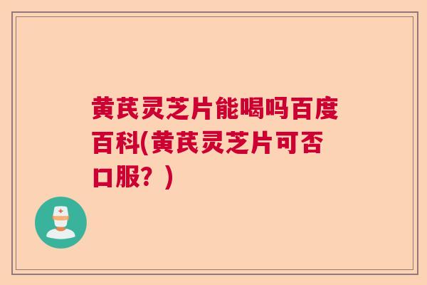黄芪灵芝片能喝吗百度百科(黄芪灵芝片可否口服？)  第1张