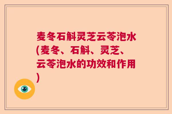 麦冬石斛灵芝云苓泡水(麦冬、石斛、灵芝、云苓泡水的功效和作用)  第1张