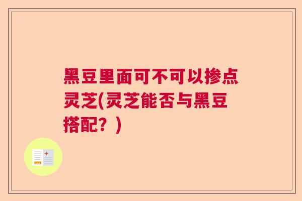 黑豆里面可不可以掺点灵芝(灵芝能否与黑豆搭配？)  第1张