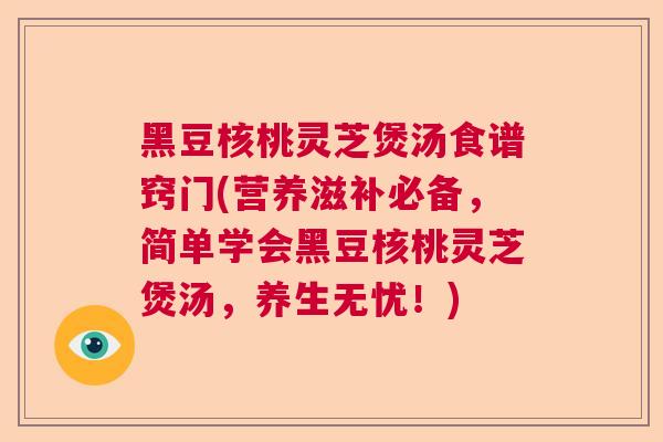 黑豆核桃灵芝煲汤食谱窍门(营养滋补必备，简单学会黑豆核桃灵芝煲汤，养生无忧！)  第1张