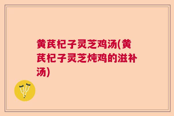 黄芪杞子灵芝鸡汤(黄芪杞子灵芝炖鸡的滋补汤)  第1张