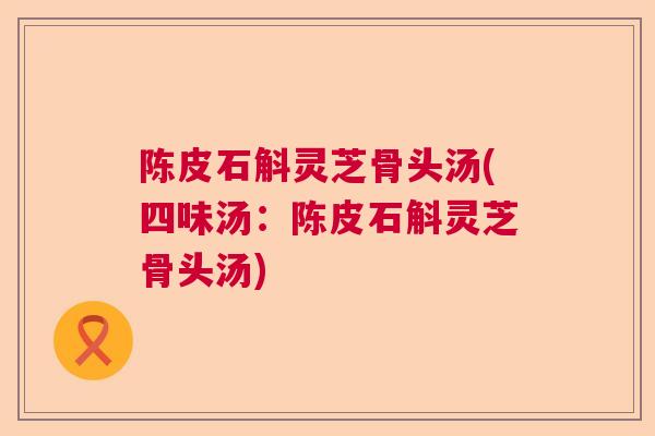 陈皮石斛灵芝骨头汤(四味汤：陈皮石斛灵芝骨头汤)  第1张