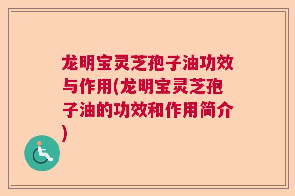 龙明宝灵芝孢子油功效与作用(龙明宝灵芝孢子油的功效和作用简介)  第1张