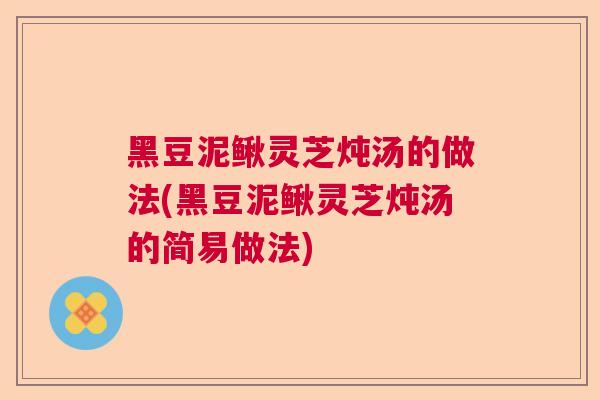 黑豆泥鳅灵芝炖汤的做法(黑豆泥鳅灵芝炖汤的简易做法)  第1张
