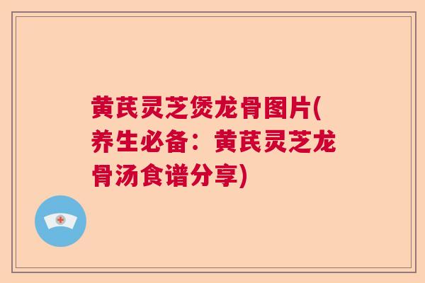 黄芪灵芝煲龙骨图片(养生必备：黄芪灵芝龙骨汤食谱分享)  第1张