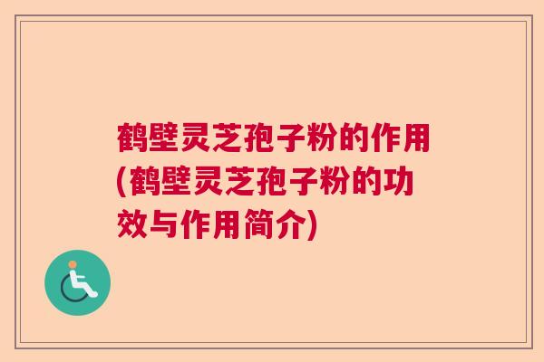 鹤壁灵芝孢子粉的作用(鹤壁灵芝孢子粉的功效与作用简介)  第1张
