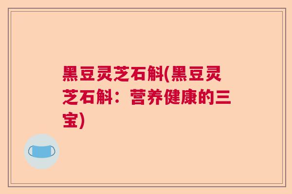 黑豆灵芝石斛(黑豆灵芝石斛：营养健康的三宝)  第1张