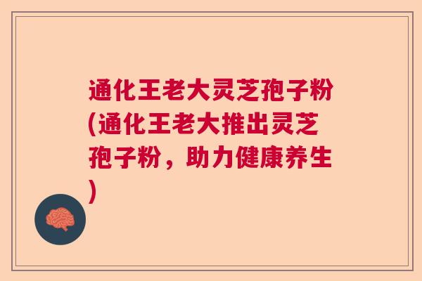 通化王老大灵芝孢子粉(通化王老大推出灵芝孢子粉，助力健康养生)  第1张