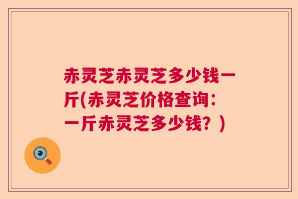 赤灵芝赤灵芝多少钱一斤(赤灵芝价格查询：一斤赤灵芝多少钱？)  第1张