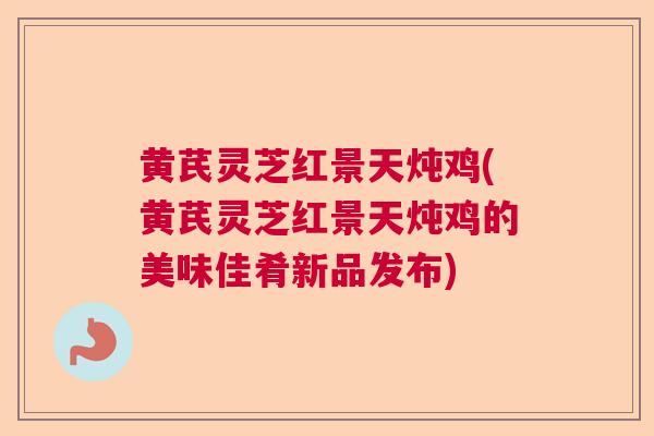 黄芪灵芝红景天炖鸡(黄芪灵芝红景天炖鸡的美味佳肴新品发布)  第1张