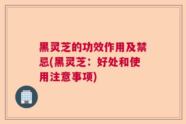 黑灵芝的功效作用及禁忌(黑灵芝：好处和使用注意事项)  第1张