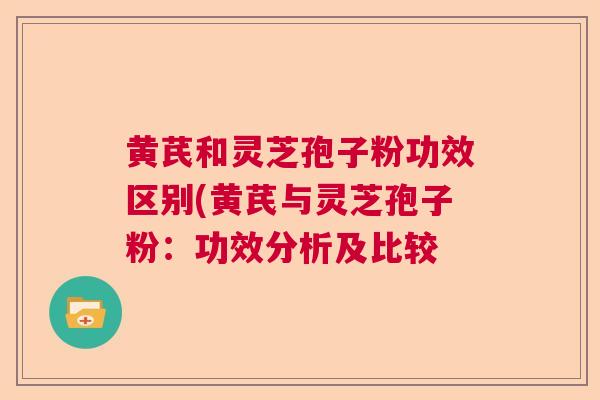 黄芪和灵芝孢子粉功效区别(黄芪与灵芝孢子粉：功效分析及比较  第1张