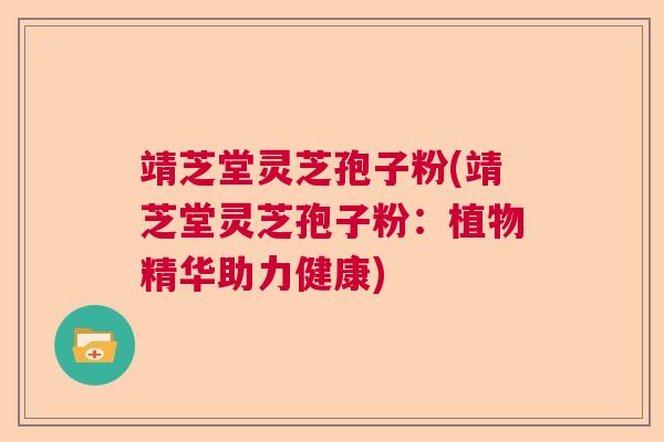 靖芝堂灵芝孢子粉(靖芝堂灵芝孢子粉：植物精华助力健康)  第1张