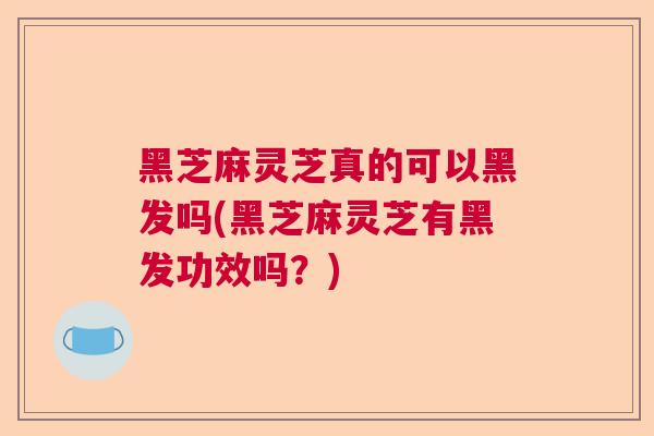 黑芝麻灵芝真的可以黑发吗(黑芝麻灵芝有黑发功效吗？)  第1张
