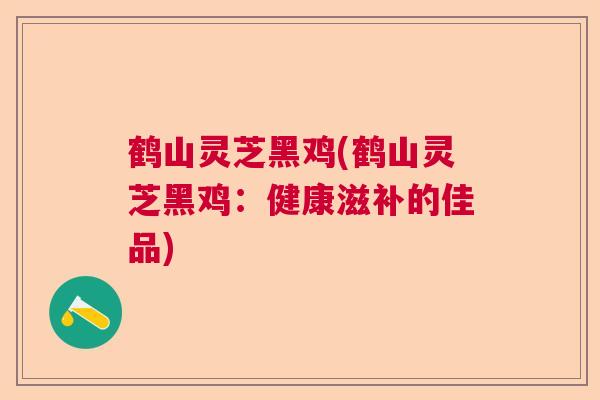 鹤山灵芝黑鸡(鹤山灵芝黑鸡：健康滋补的佳品)  第1张