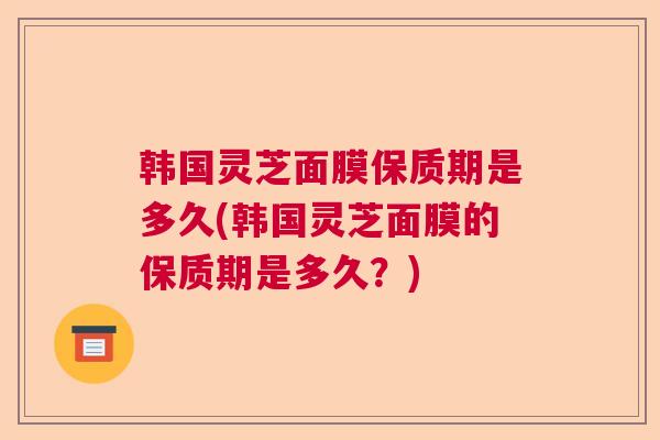 韩国灵芝面膜保质期是多久(韩国灵芝面膜的保质期是多久？)  第1张