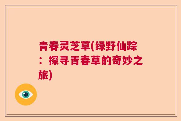 青春灵芝草(绿野仙踪：探寻青春草的奇妙之旅)  第1张