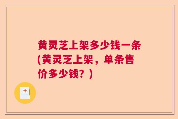 黄灵芝上架多少钱一条(黄灵芝上架，单条售价多少钱？)  第1张