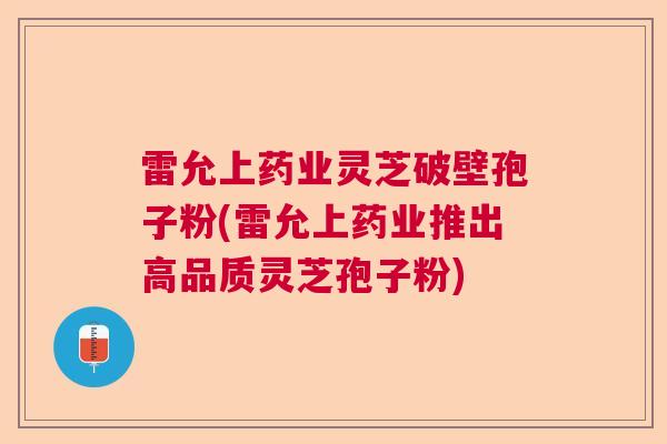 雷允上药业灵芝破壁孢子粉(雷允上药业推出高品质灵芝孢子粉)  第1张