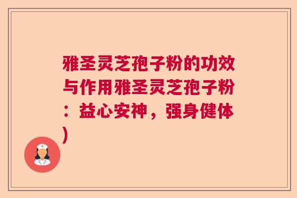 雅圣灵芝孢子粉的功效与作用雅圣灵芝孢子粉：益心安神，强身健体)  第1张